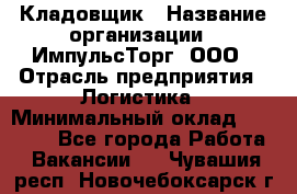 Кладовщик › Название организации ­ ИмпульсТорг, ООО › Отрасль предприятия ­ Логистика › Минимальный оклад ­ 45 000 - Все города Работа » Вакансии   . Чувашия респ.,Новочебоксарск г.